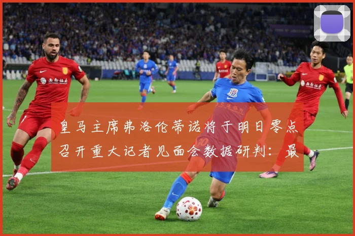 皇马主席弗洛伦蒂诺将于明日零点召开重大记者见面会数据研判：最新赛事动态与深度分析