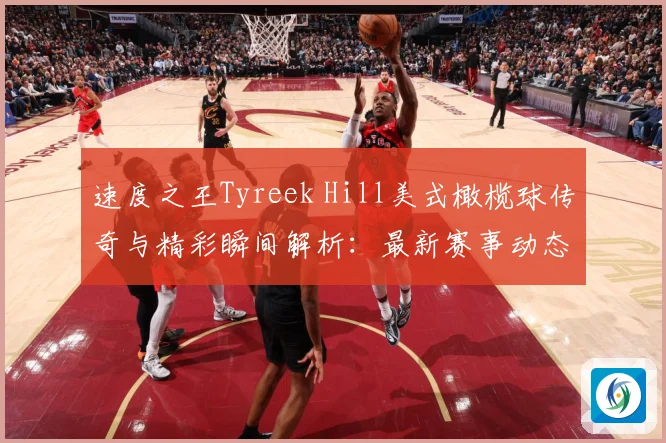 速度之王Tyreek Hill美式橄榄球传奇与精彩瞬间解析：最新赛事动态与深度分析