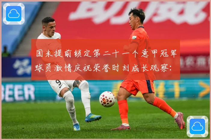 国米提前锁定第二十一个意甲冠军球员激情庆祝荣誉时刻成长观察：最新赛事动态与深度分析