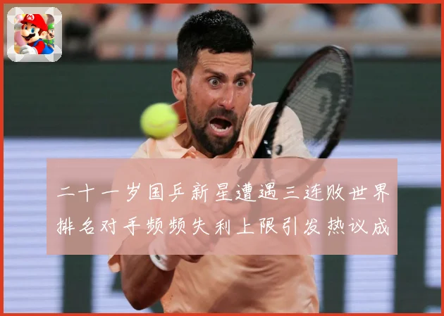 二十一岁国乒新星遭遇三连败世界排名对手频频失利上限引发热议成长观察：最新赛事动态与深度分析