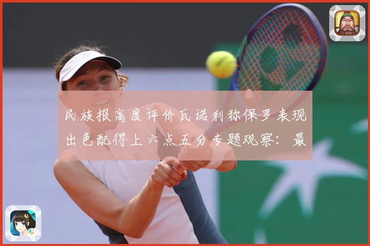民族报高度评价瓦诺利称保罗表现出色配得上六点五分专题观察：最新赛事动态与深度分析