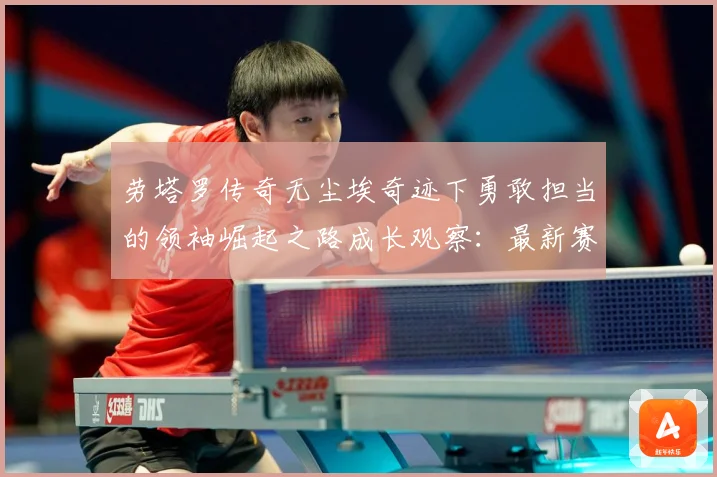 劳塔罗传奇无尘埃奇迹下勇敢担当的领袖崛起之路成长观察：最新赛事动态与深度分析