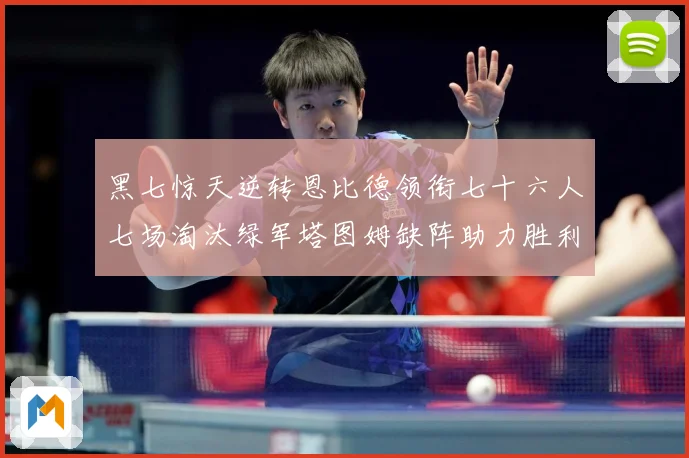 黑七惊天逆转恩比德领衔七十六人七场淘汰绿军塔图姆缺阵助力胜利赛场复盘：最新赛事动态与深度分析