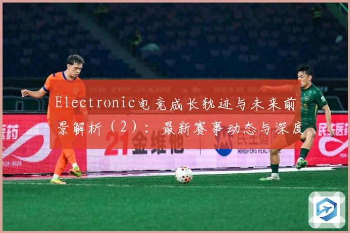 Electronic电竞成长轨迹与未来前景解析（2）：最新赛事动态与深度分析