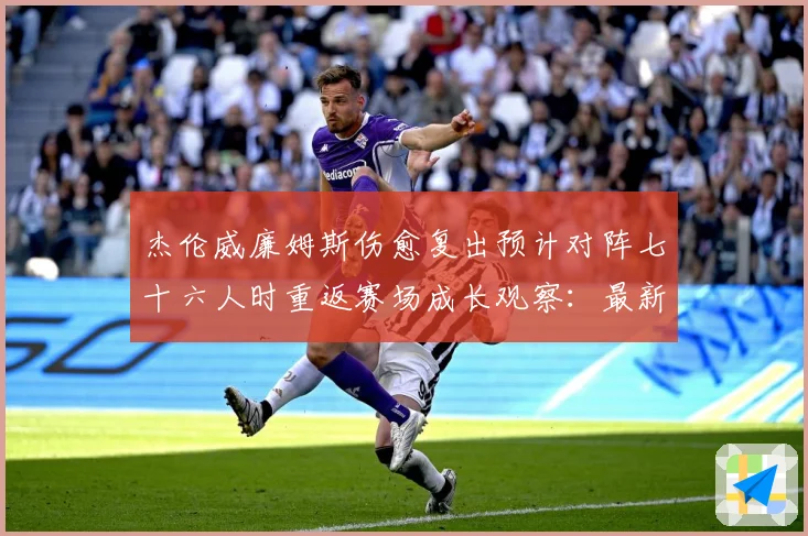杰伦威廉姆斯伤愈复出预计对阵七十六人时重返赛场成长观察：最新赛事动态与深度分析