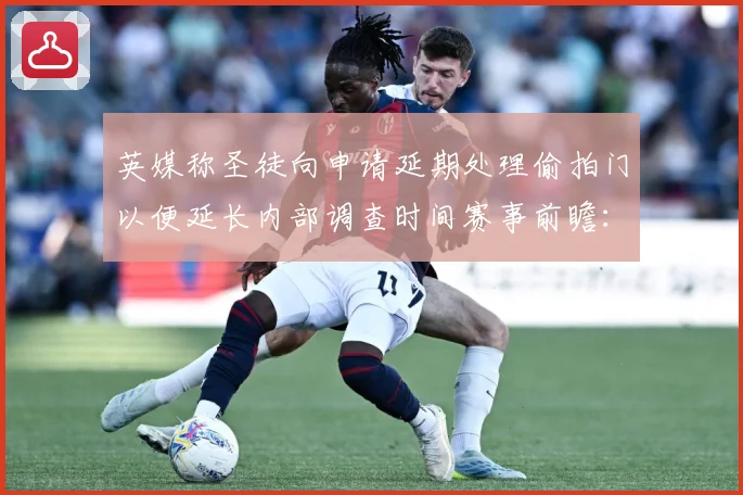 英媒称圣徒向申请延期处理偷拍门以便延长内部调查时间赛事前瞻：最新赛事动态与深度分析