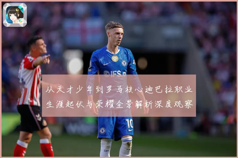 从天才少年到罗马核心迪巴拉职业生涯起伏与荣耀全景解析深度观察战术观察：最新赛事动态与深度分析