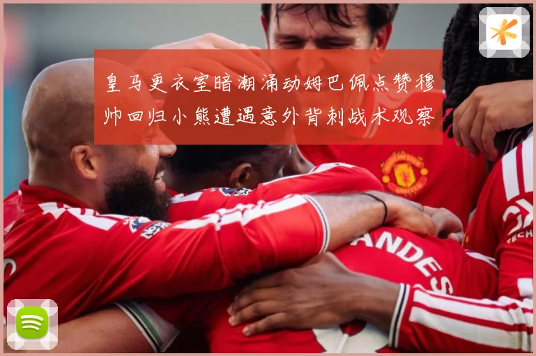 皇马更衣室暗潮涌动姆巴佩点赞穆帅回归小熊遭遇意外背刺战术观察：最新赛事动态与深度分析