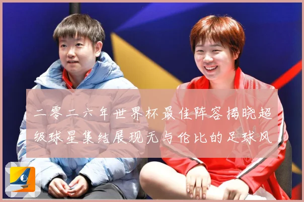 二零二六年世界杯最佳阵容揭晓超级球星集结展现无与伦比的足球风战术观察：最新赛事动态与深度分析
