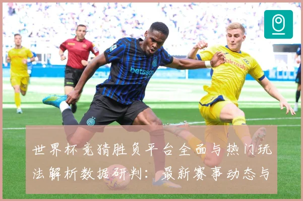 世界杯竞猜胜负平台全面与热门玩法解析数据研判：最新赛事动态与深度分析