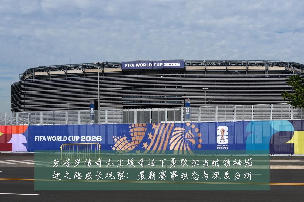 劳塔罗传奇无尘埃奇迹下勇敢担当的领袖崛起之路成长观察:最新赛事动态与深度分析