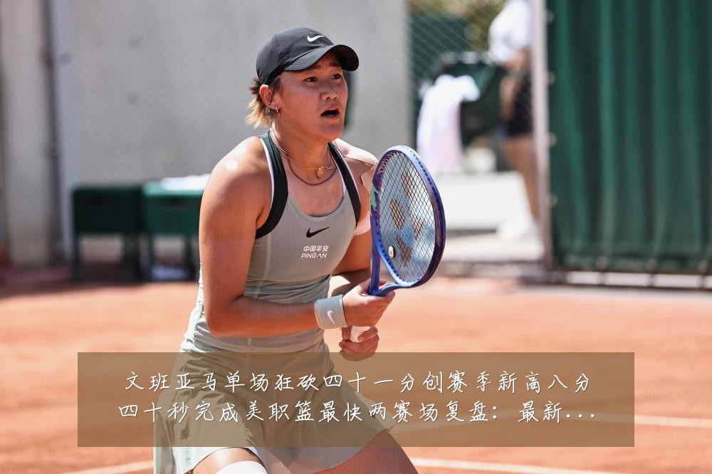 文班亚马单场狂砍四十一分创赛季新高八分四十秒完成美职篮最快两赛场复盘:最新赛事动态与深度分析