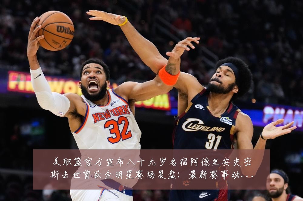美职篮官方宣布八十九岁名宿阿德里安史密斯去世曾获全明星赛场复盘:最新赛事动态与深度分析