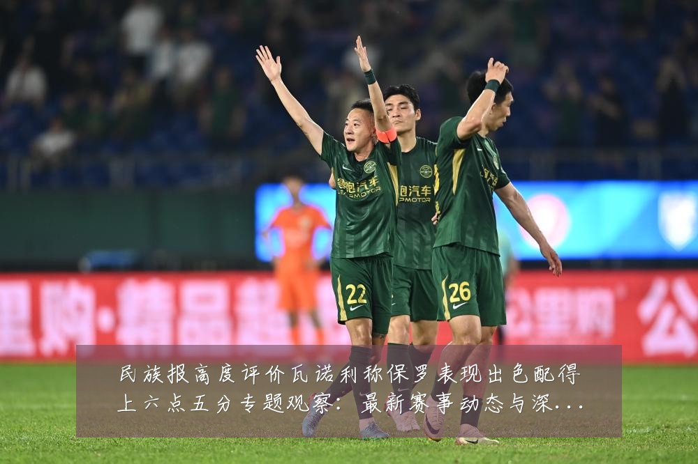 民族报高度评价瓦诺利称保罗表现出色配得上六点五分专题观察:最新赛事动态与深度分析