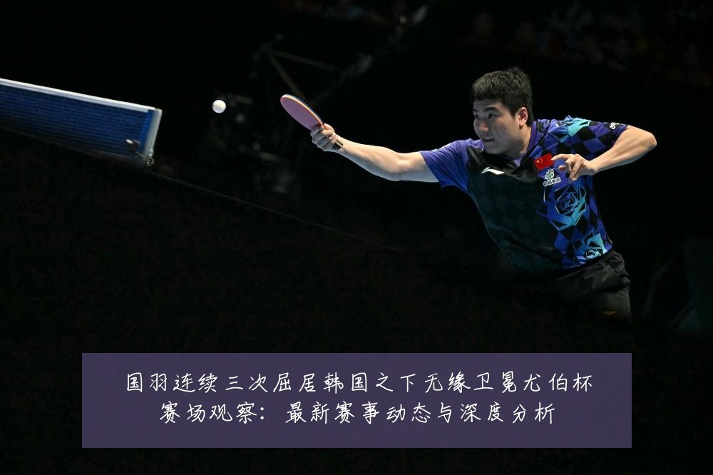国羽连续三次屈居韩国之下无缘卫冕尤伯杯赛场观察:最新赛事动态与深度分析