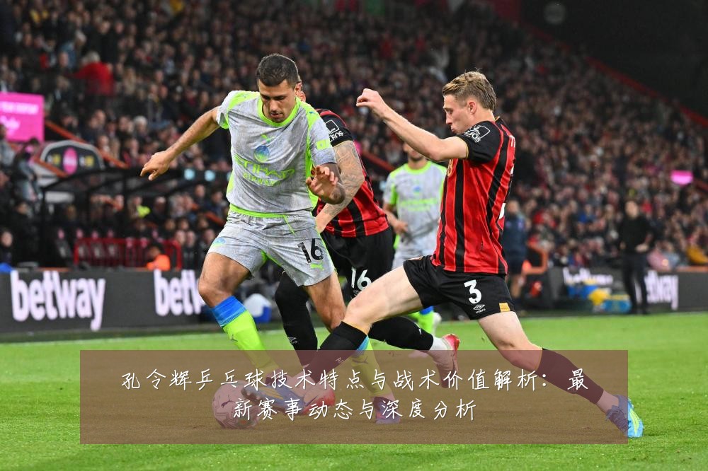 孔令辉乒乓球技术特点与战术价值解析:最新赛事动态与深度分析