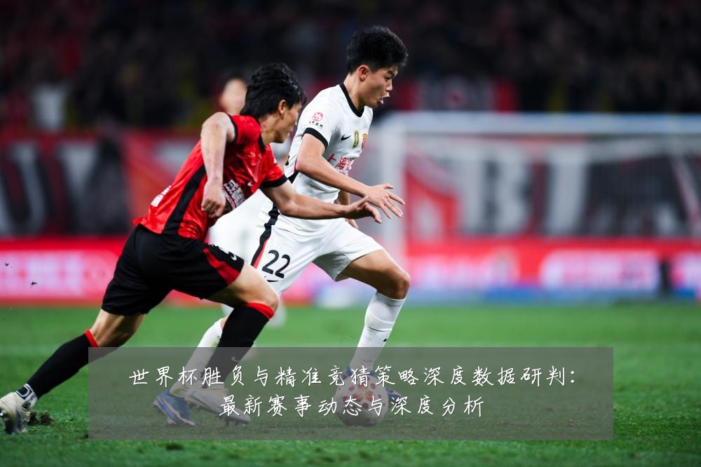 世界杯胜负与精准竞猜策略深度数据研判:最新赛事动态与深度分析