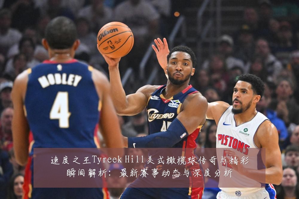 速度之王Tyreek Hill美式橄榄球传奇与精彩瞬间解析:最新赛事动态与深度分析
