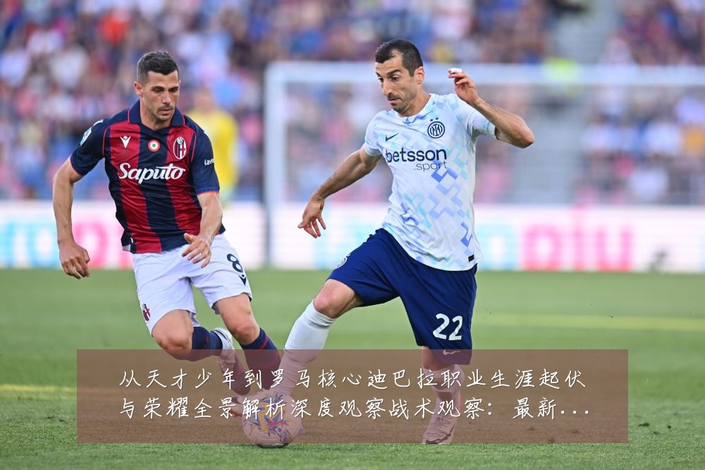 从天才少年到罗马核心迪巴拉职业生涯起伏与荣耀全景解析深度观察战术观察:最新赛事动态与深度分析
