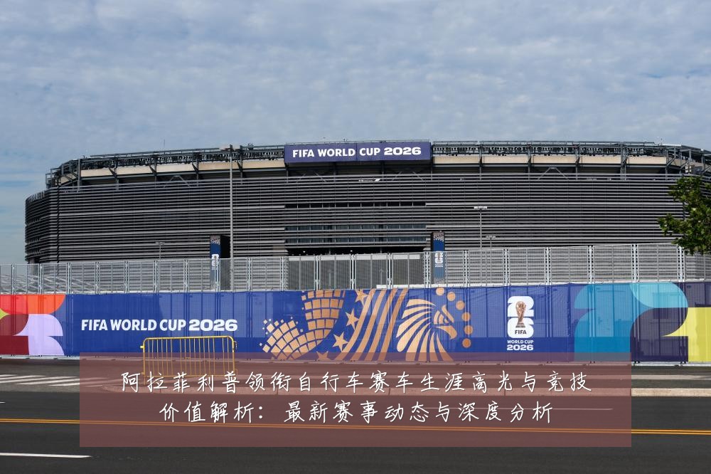 阿拉菲利普领衔自行车赛车生涯高光与竞技价值解析：最新赛事动态与深度分析
