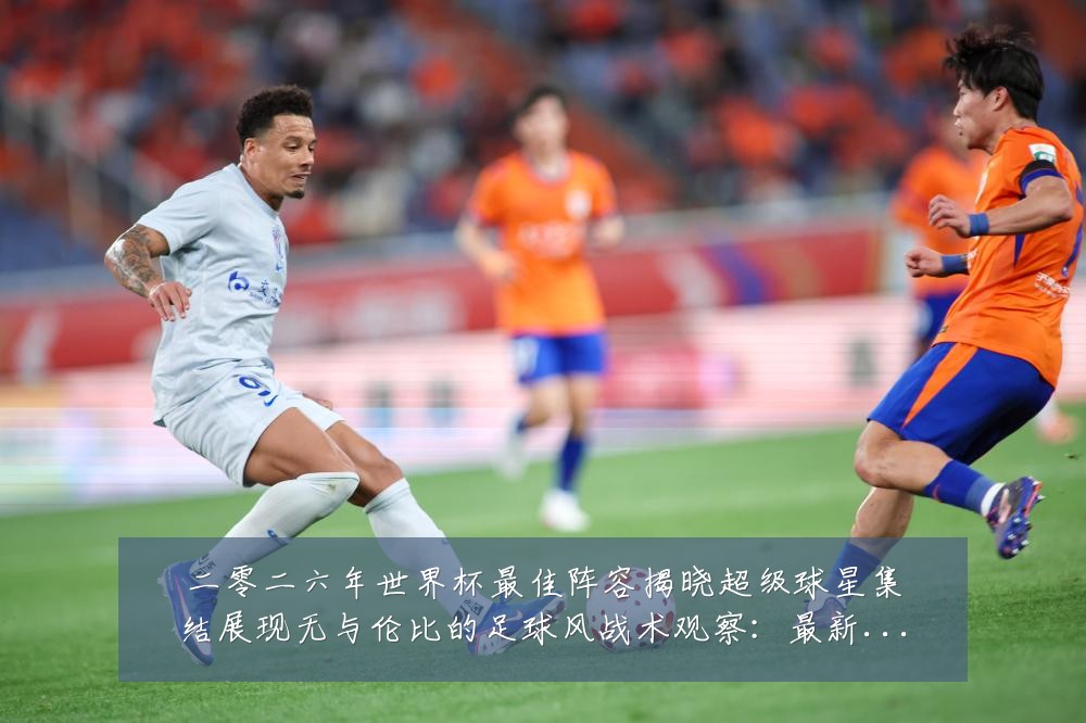 二零二六年世界杯最佳阵容揭晓超级球星集结展现无与伦比的足球风战术观察：最新赛事动态与深度分析