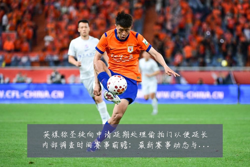 英媒称圣徒向申请延期处理偷拍门以便延长内部调查时间赛事前瞻：最新赛事动态与深度分析