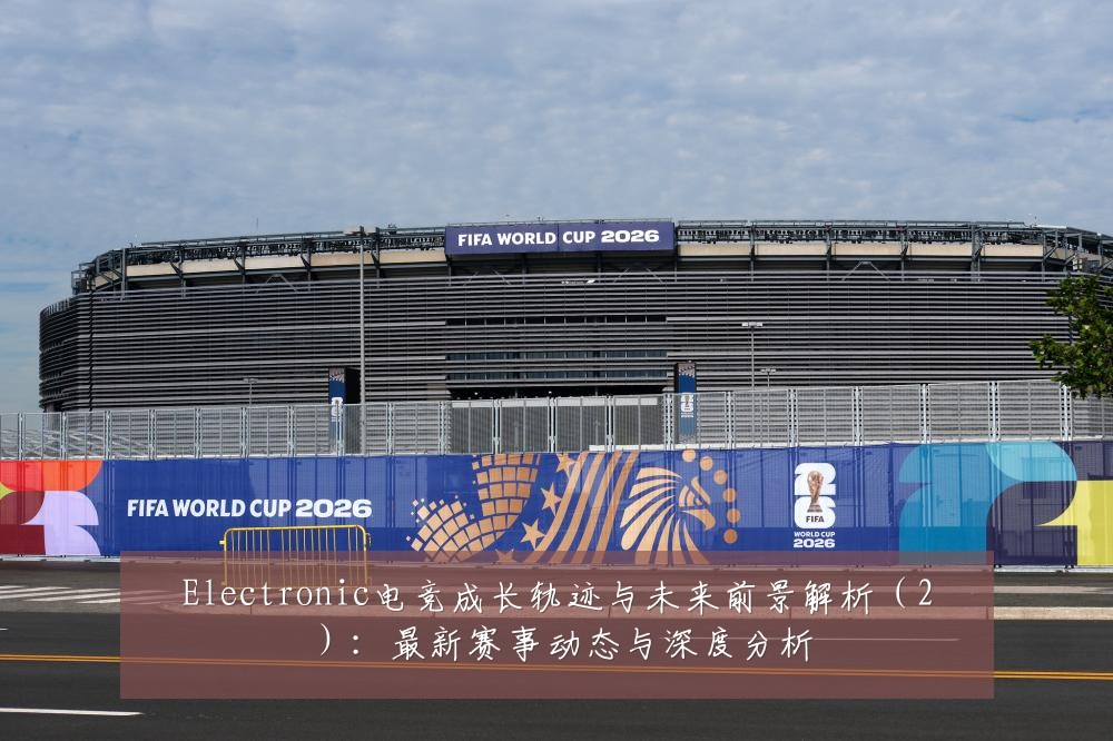 Electronic电竞成长轨迹与未来前景解析(2):最新赛事动态与深度分析