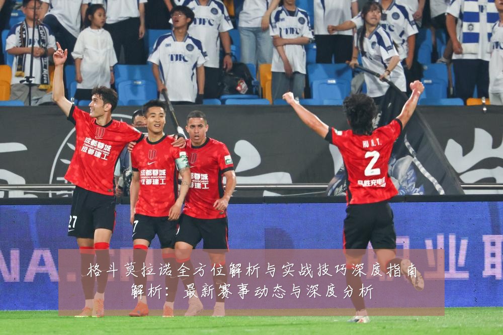 格斗莫拉诺全方位解析与实战技巧深度指南解析:最新赛事动态与深度分析