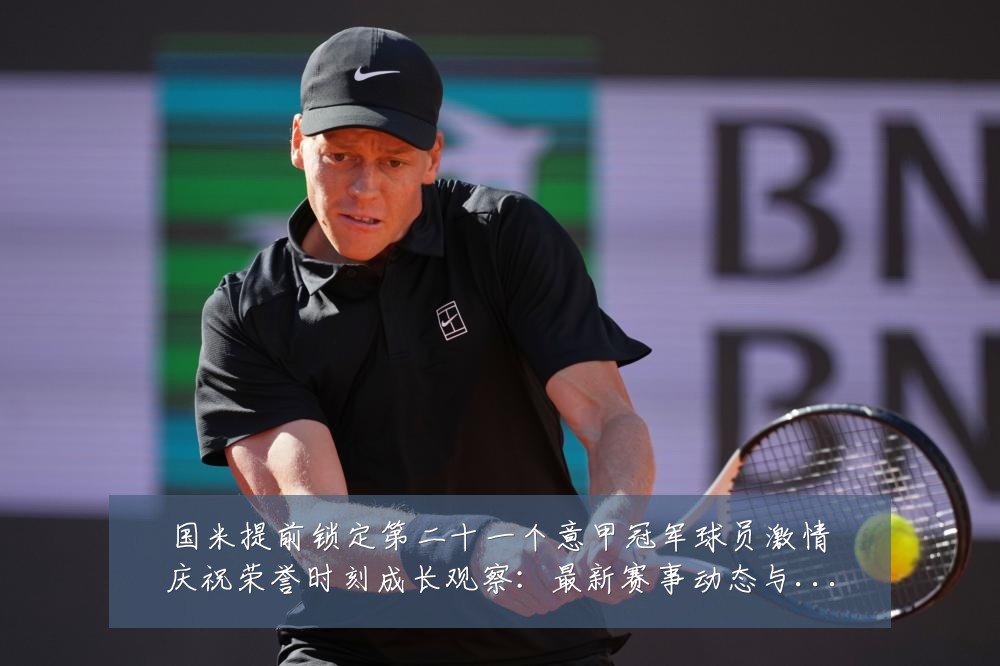 国米提前锁定第二十一个意甲冠军球员激情庆祝荣誉时刻成长观察:最新赛事动态与深度分析