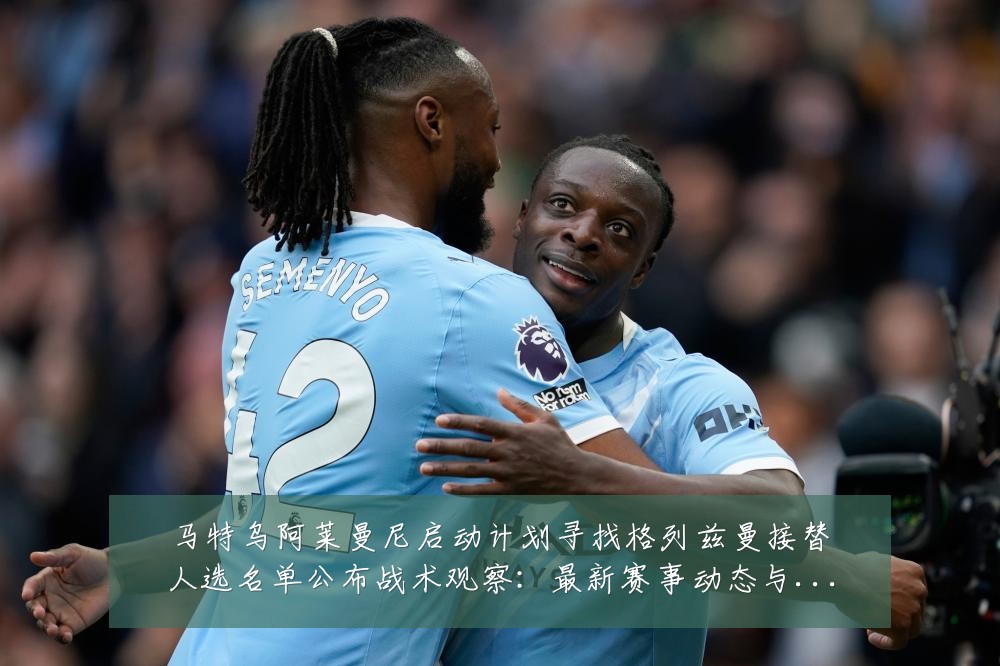 马特乌阿莱曼尼启动计划寻找格列兹曼接替人选名单公布战术观察:最新赛事动态与深度分析